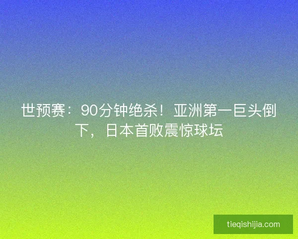 世预赛：90分钟绝杀！亚洲第一巨头倒下，日本首败震惊球坛