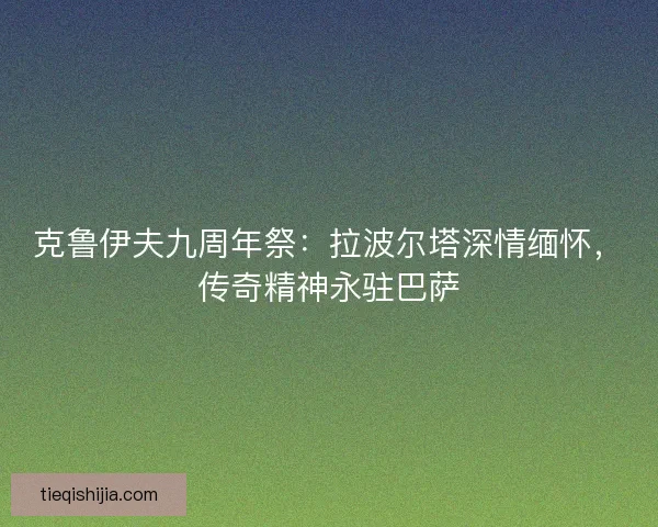 克鲁伊夫九周年祭：拉波尔塔深情缅怀，传奇精神永驻巴萨