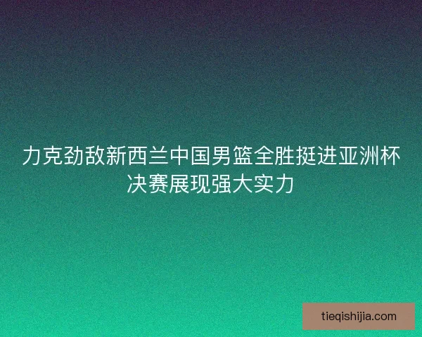 力克劲敌新西兰中国男篮全胜挺进亚洲杯决赛展现强大实力