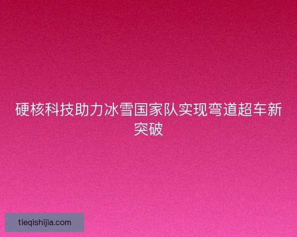 硬核科技助力冰雪国家队实现弯道超车新突破