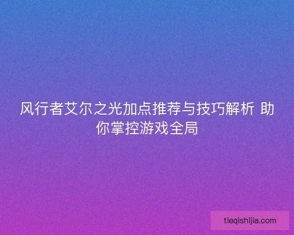 风行者艾尔之光加点推荐与技巧解析 助你掌控游戏全局