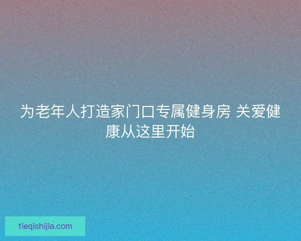 为老年人打造家门口专属健身房 关爱健康从这里开始