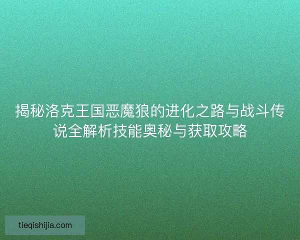 揭秘洛克王国恶魔狼的进化之路与战斗传说全解析技能奥秘与获取攻略
