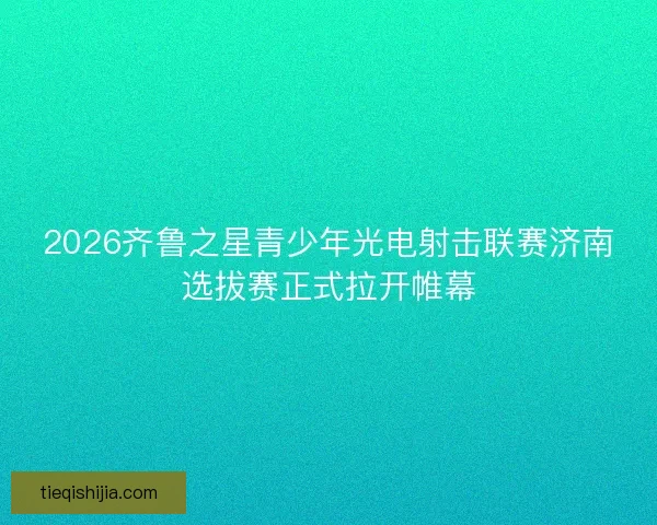 2026齐鲁之星青少年光电射击联赛济南选拔赛正式拉开帷幕