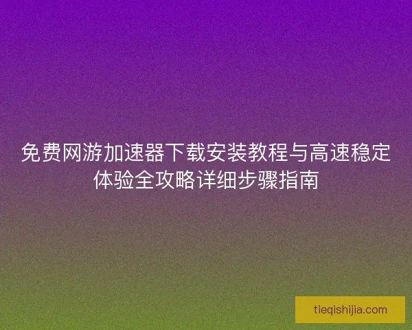 免费网游加速器下载安装教程与高速稳定体验全攻略详细步骤指南