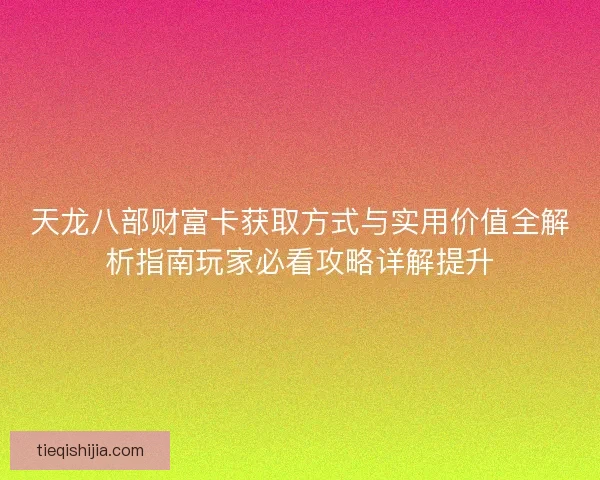 天龙八部财富卡获取方式与实用价值全解析指南玩家必看攻略详解提升