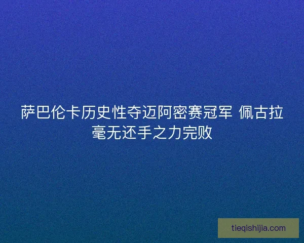 萨巴伦卡历史性夺迈阿密赛冠军 佩古拉毫无还手之力完败