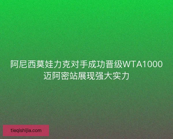 阿尼西莫娃力克对手成功晋级WTA1000迈阿密站展现强大实力