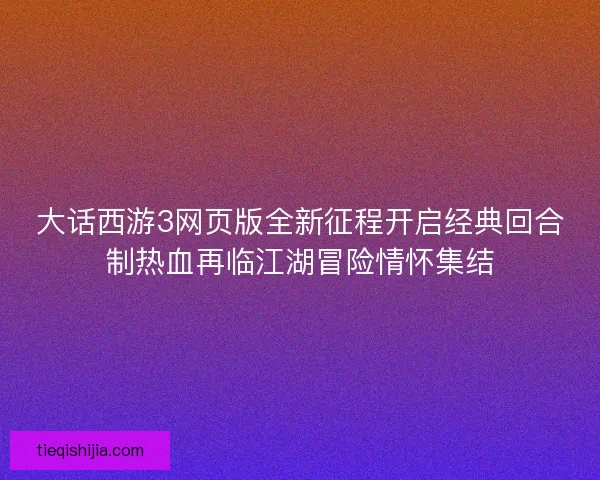 大话西游3网页版全新征程开启经典回合制热血再临江湖冒险情怀集结