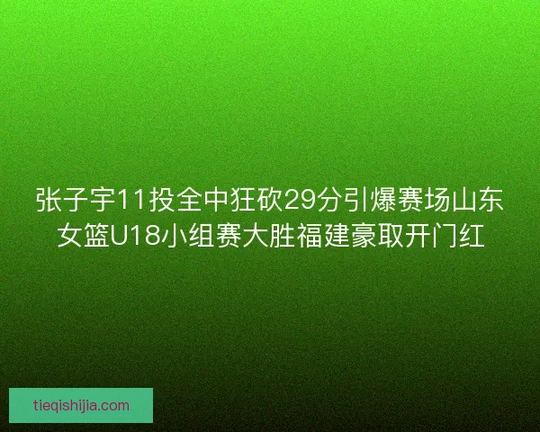 张子宇11投全中狂砍29分引爆赛场山东女篮U18小组赛大胜福建豪取开门红