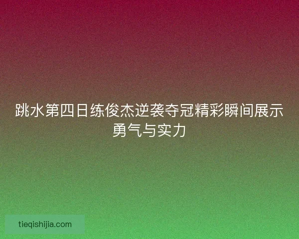 跳水第四日练俊杰逆袭夺冠精彩瞬间展示勇气与实力