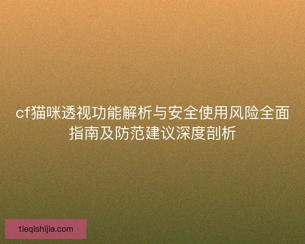 cf猫咪透视功能解析与安全使用风险全面指南及防范建议深度剖析