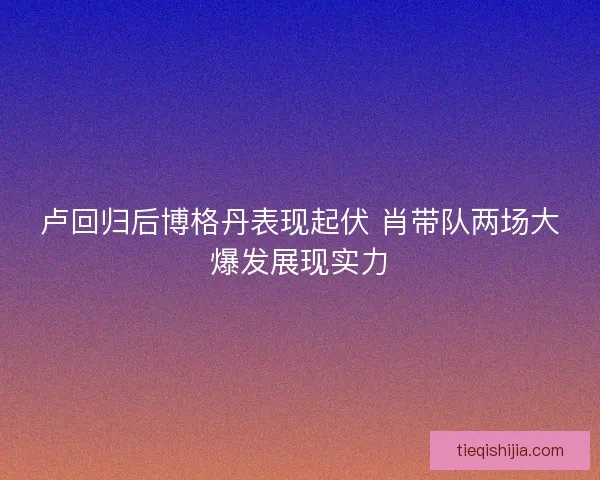 卢回归后博格丹表现起伏 肖带队两场大爆发展现实力
