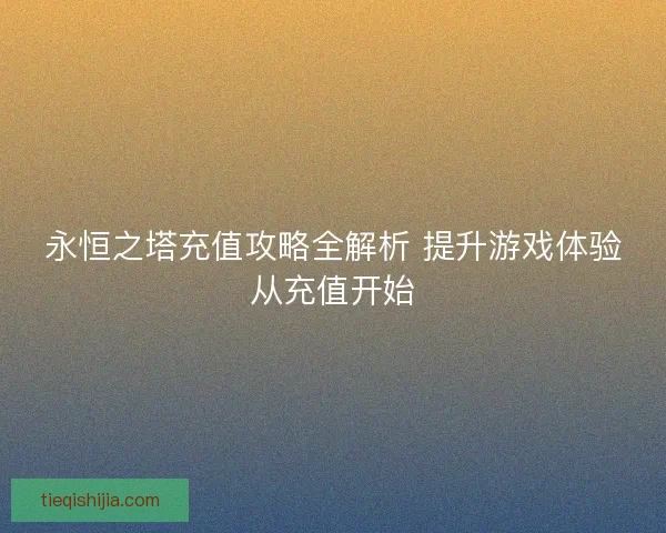 永恒之塔充值攻略全解析 提升游戏体验从充值开始