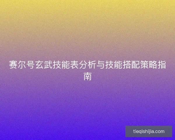 赛尔号玄武技能表分析与技能搭配策略指南 赛尔号玄武技能表分析与技能搭配策略指南