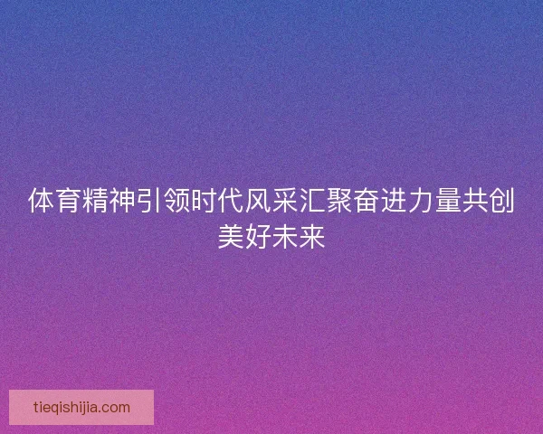 体育精神引领时代风采汇聚奋进力量共创美好未来