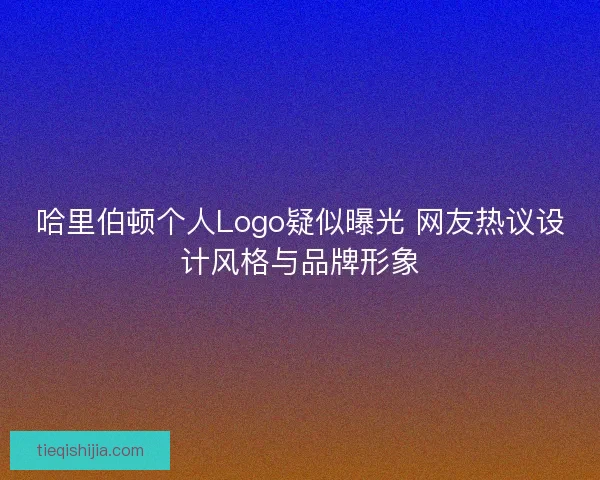 哈里伯顿个人Logo疑似曝光 网友热议设计风格与品牌形象
