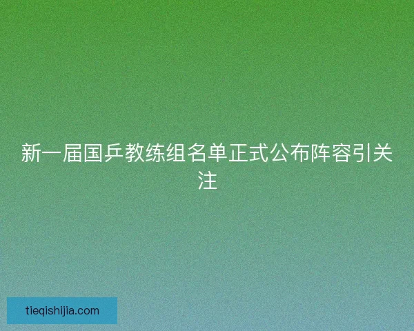 新一届国乒教练组名单正式公布阵容引关注 新一届国乒教练组名单正式公布阵容引关注