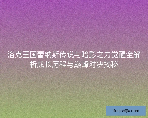 洛克王国蕾纳斯传说与暗影之力觉醒全解析成长历程与巅峰对决揭秘