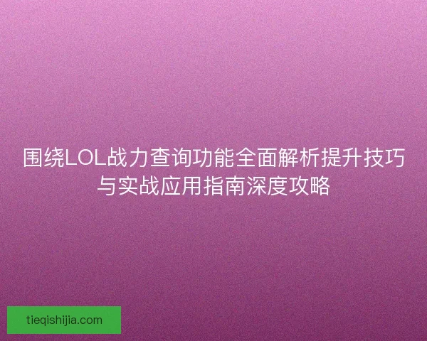 围绕LOL战力查询功能全面解析提升技巧与实战应用指南深度攻略