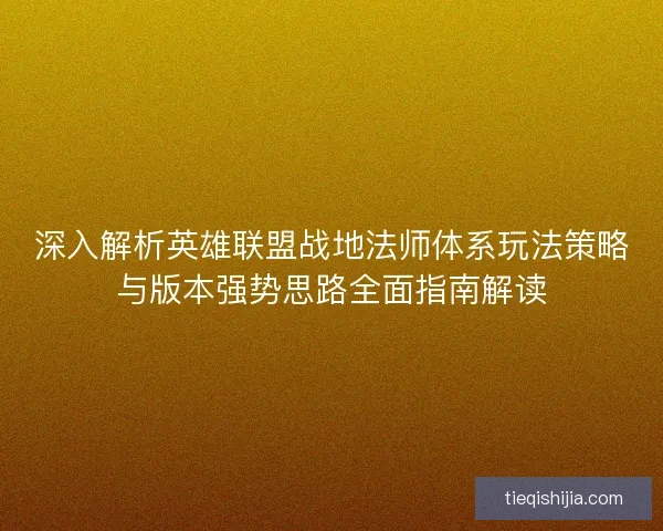 深入解析英雄联盟战地法师体系玩法策略与版本强势思路全面指南解读