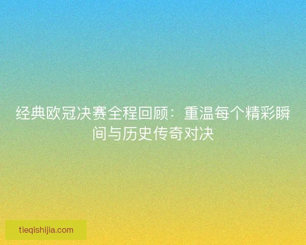 经典欧冠决赛全程回顾：重温每个精彩瞬间与历史传奇对决