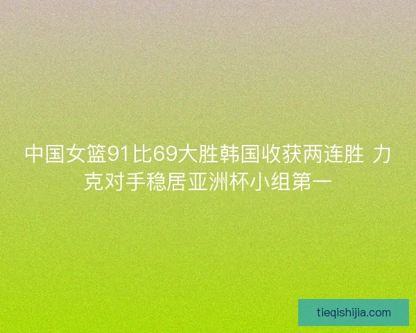中国女篮91比69大胜韩国收获两连胜 力克对手稳居亚洲杯小组第一