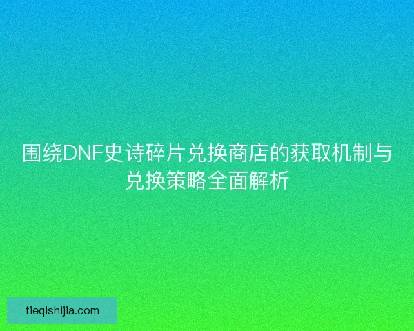 围绕DNF史诗碎片兑换商店的获取机制与兑换策略全面解析