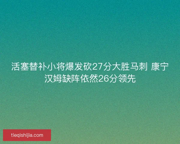 活塞替补小将爆发砍27分大胜马刺 康宁汉姆缺阵依然26分领先