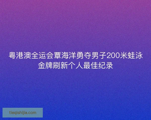 粤港澳全运会覃海洋勇夺男子200米蛙泳金牌刷新个人最佳纪录