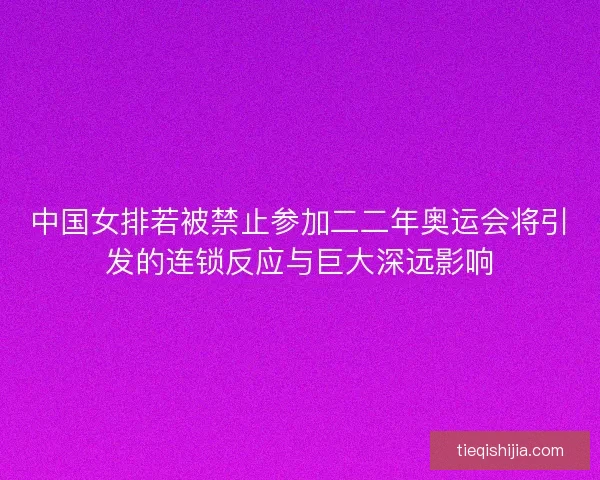中国女排若被禁止参加二二年奥运会将引发的连锁反应与巨大深远影响