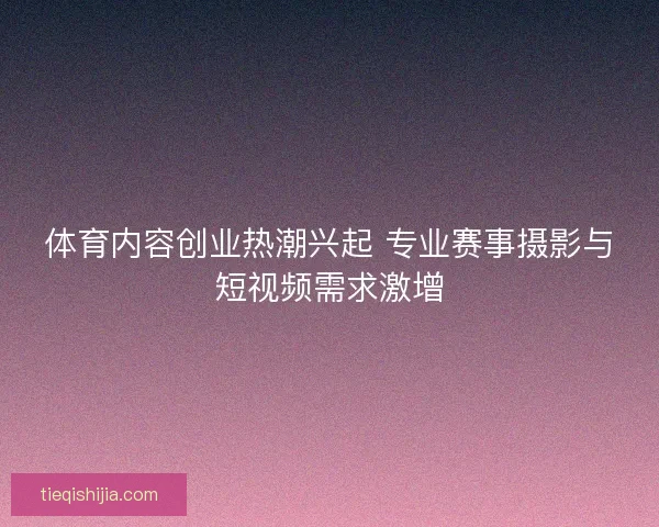 体育内容创业热潮兴起 专业赛事摄影与短视频需求激增