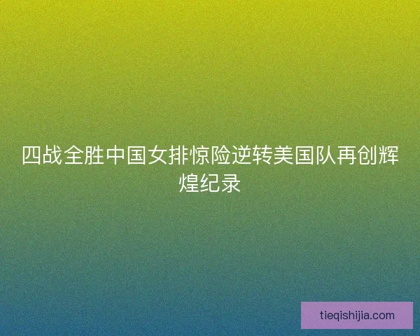 四战全胜中国女排惊险逆转美国队再创辉煌纪录