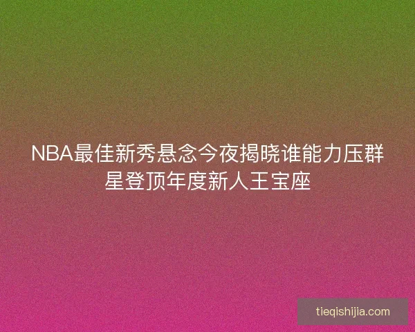 NBA最佳新秀悬念今夜揭晓谁能力压群星登顶年度新人王宝座