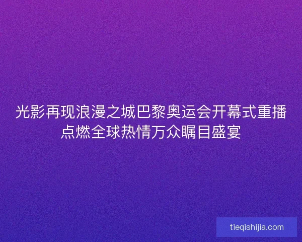 光影再现浪漫之城巴黎奥运会开幕式重播点燃全球热情万众瞩目盛宴
