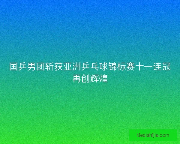 国乒男团斩获亚洲乒乓球锦标赛十一连冠再创辉煌
