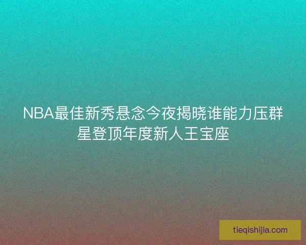NBA最佳新秀悬念今夜揭晓谁能力压群星登顶年度新人王宝座