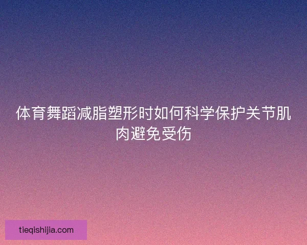 体育舞蹈减脂塑形时如何科学保护关节肌肉避免受伤